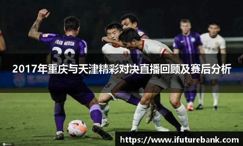 2017年重庆与天津精彩对决直播回顾及赛后分析