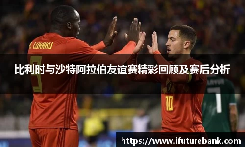 比利时与沙特阿拉伯友谊赛精彩回顾及赛后分析